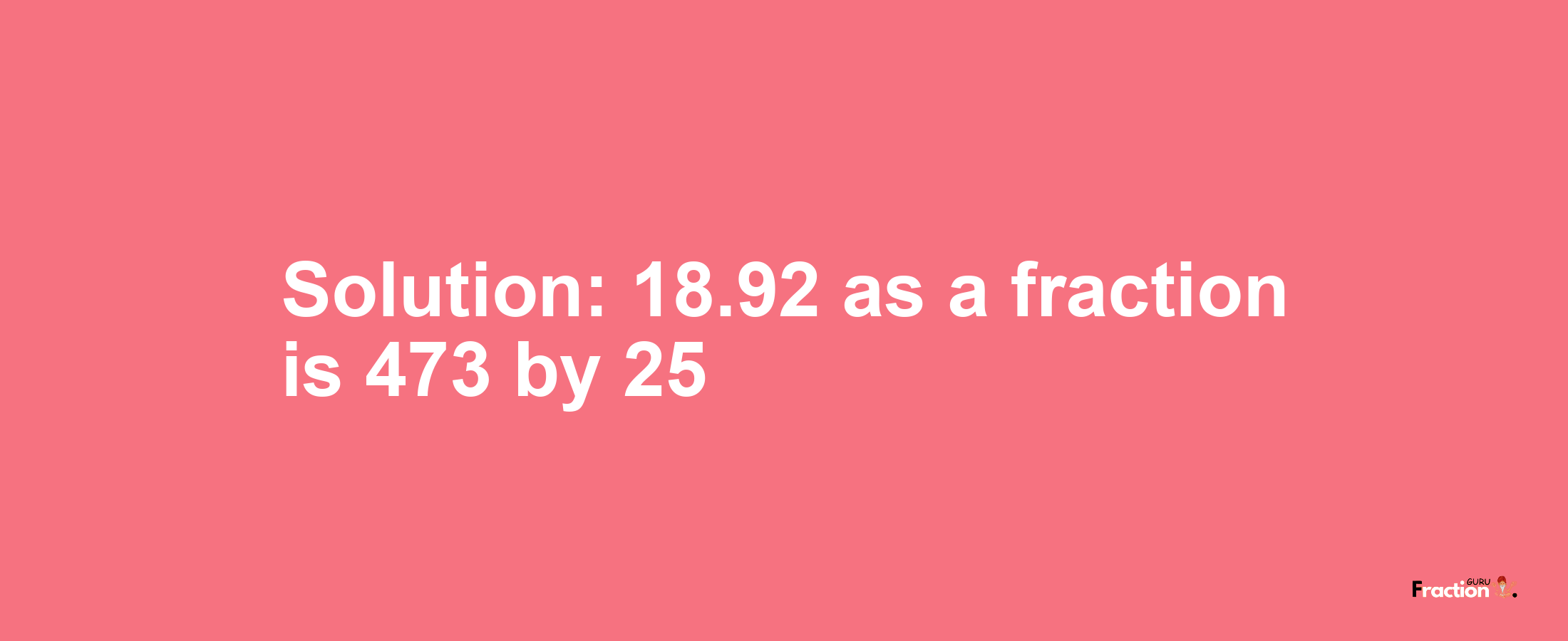 Solution:18.92 as a fraction is 473/25